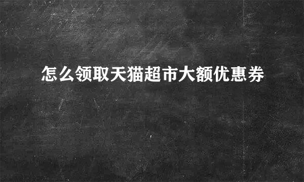 怎么领取天猫超市大额优惠券