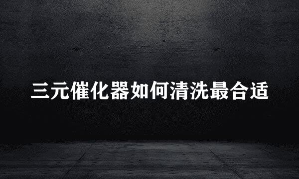 三元催化器如何清洗最合适