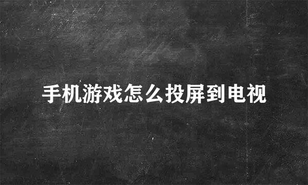 手机游戏怎么投屏到电视