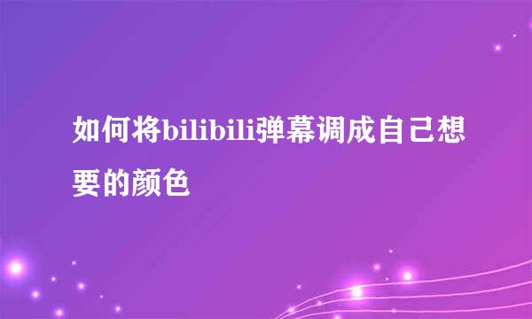 如何将bilibili弹幕调成自己想要的颜色