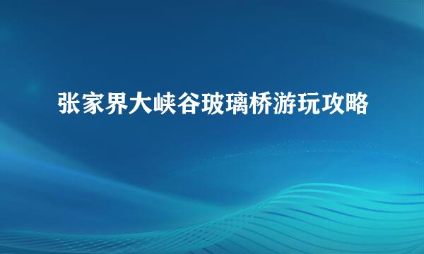 张家界大峡谷玻璃桥游玩攻略