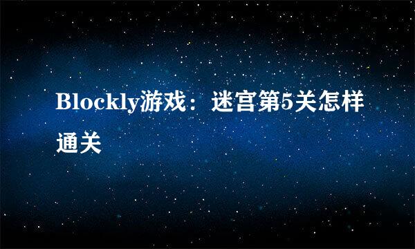 Blockly游戏：迷宫第5关怎样通关