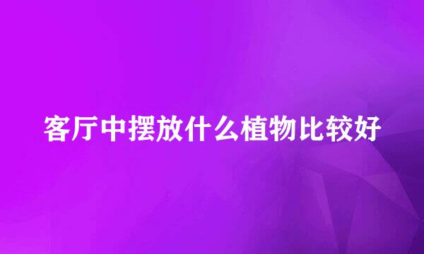 客厅中摆放什么植物比较好