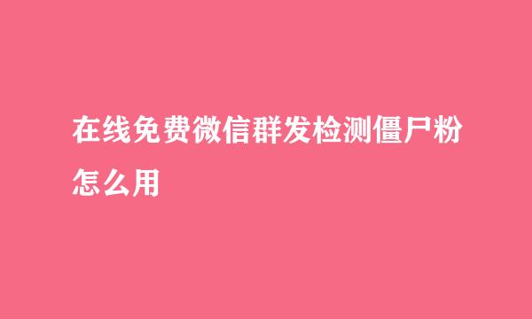 在线免费微信群发检测僵尸粉怎么用