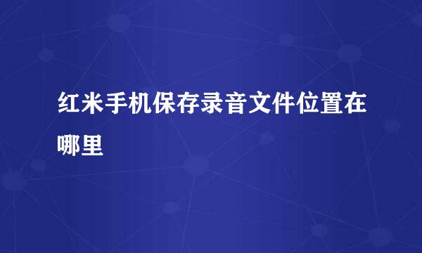 红米手机保存录音文件位置在哪里
