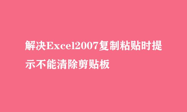 解决Excel2007复制粘贴时提示不能清除剪贴板