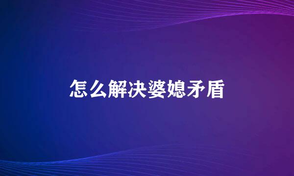 怎么解决婆媳矛盾