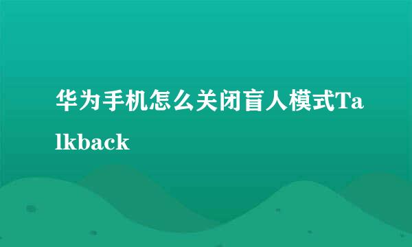 华为手机怎么关闭盲人模式Talkback