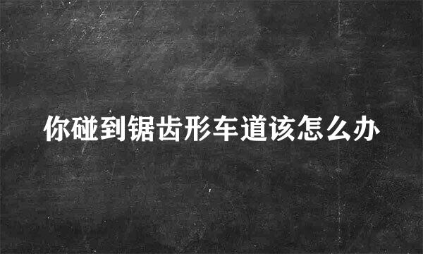你碰到锯齿形车道该怎么办