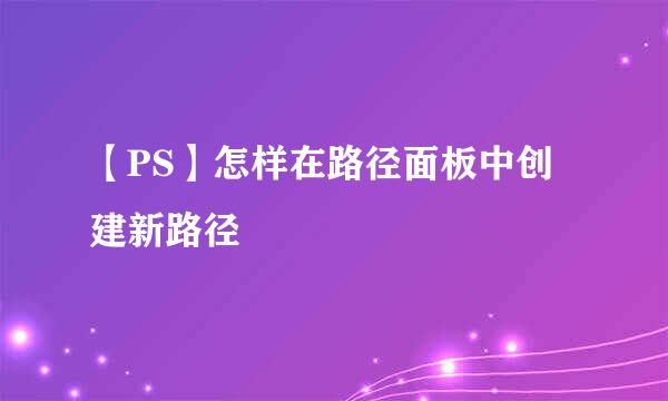 【PS】怎样在路径面板中创建新路径