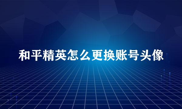 和平精英怎么更换账号头像