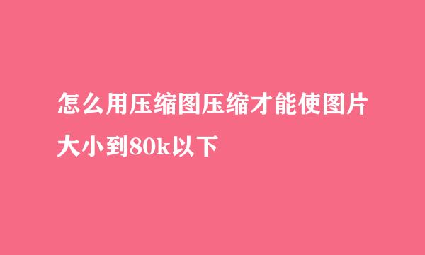 怎么用压缩图压缩才能使图片大小到80k以下