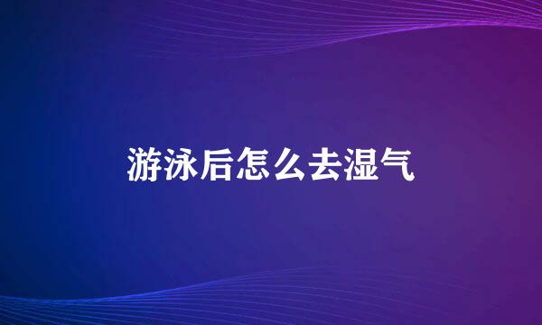 游泳后怎么去湿气