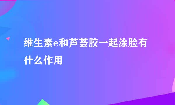 维生素e和芦荟胶一起涂脸有什么作用