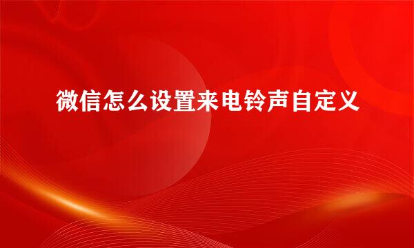 微信怎么设置来电铃声自定义