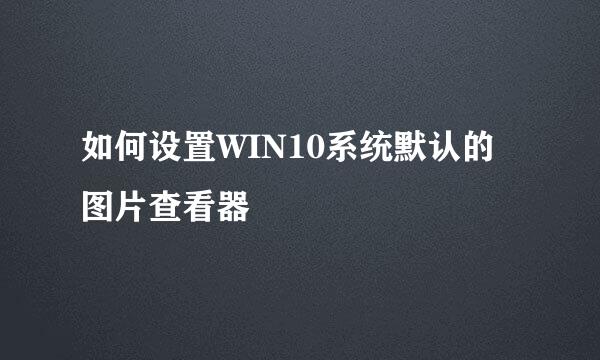 如何设置WIN10系统默认的图片查看器