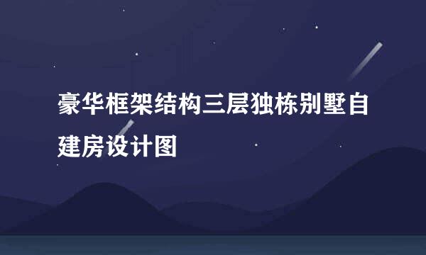 豪华框架结构三层独栋别墅自建房设计图