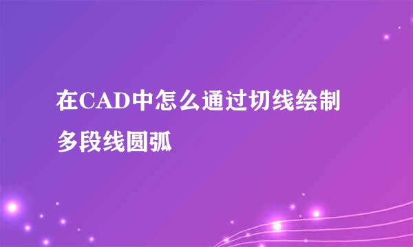 在CAD中怎么通过切线绘制多段线圆弧