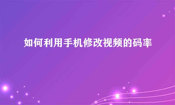 如何利用手机修改视频的码率