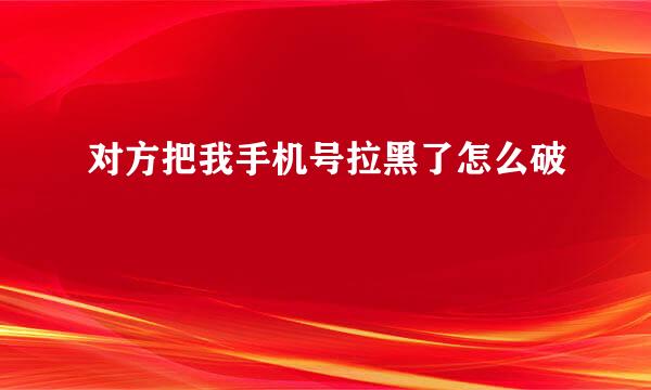 对方把我手机号拉黑了怎么破