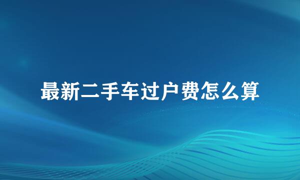 最新二手车过户费怎么算