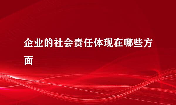 企业的社会责任体现在哪些方面