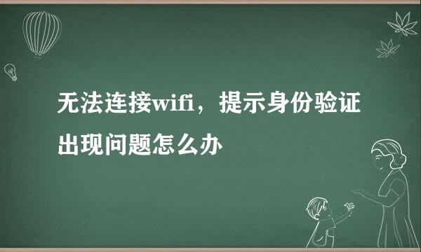 无法连接wifi，提示身份验证出现问题怎么办
