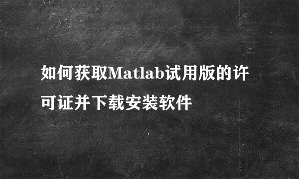 如何获取Matlab试用版的许可证并下载安装软件