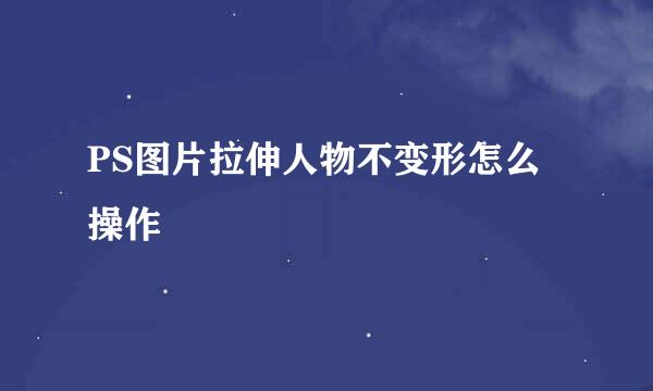 PS图片拉伸人物不变形怎么操作