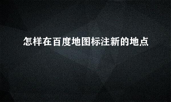 怎样在百度地图标注新的地点