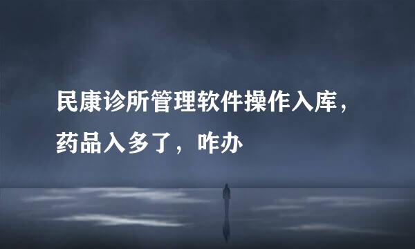民康诊所管理软件操作入库，药品入多了，咋办