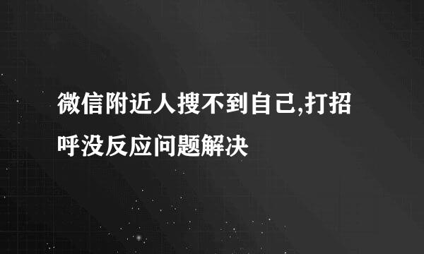 微信附近人搜不到自己,打招呼没反应问题解决