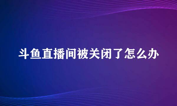 斗鱼直播间被关闭了怎么办