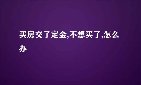 买房交了定金,不想买了,怎么办