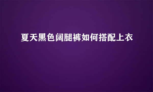 夏天黑色阔腿裤如何搭配上衣