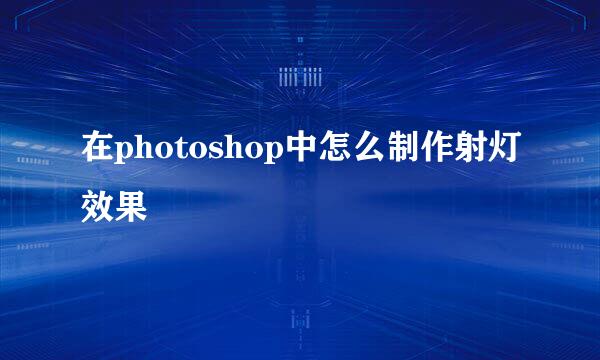 在photoshop中怎么制作射灯效果