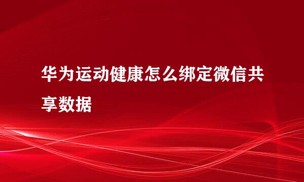 华为运动健康怎么绑定微信共享数据