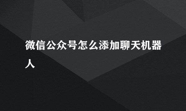 微信公众号怎么添加聊天机器人