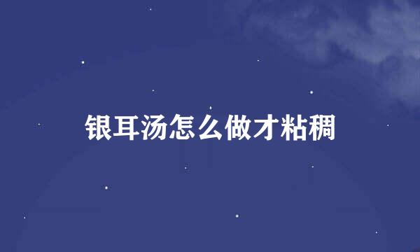 银耳汤怎么做才粘稠