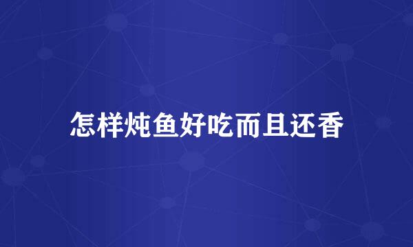 怎样炖鱼好吃而且还香