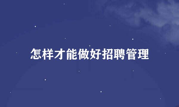 怎样才能做好招聘管理