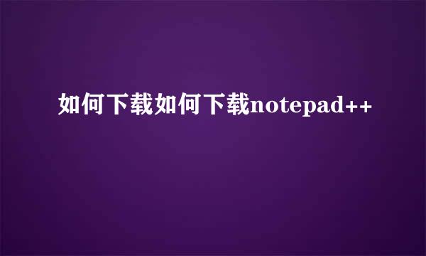 如何下载如何下载notepad++