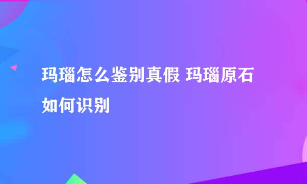 玛瑙怎么鉴别真假 玛瑙原石如何识别
