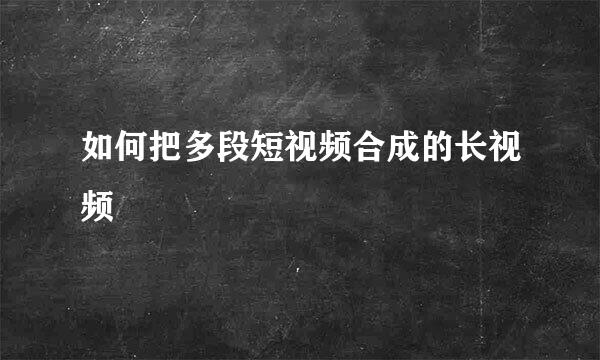 如何把多段短视频合成的长视频