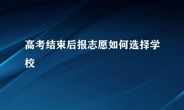 高考结束后报志愿如何选择学校