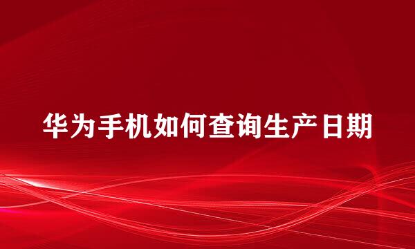 华为手机如何查询生产日期