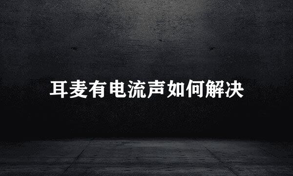 耳麦有电流声如何解决
