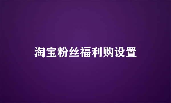 淘宝粉丝福利购设置