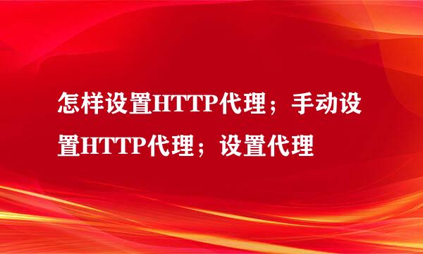 怎样设置HTTP代理；手动设置HTTP代理；设置代理