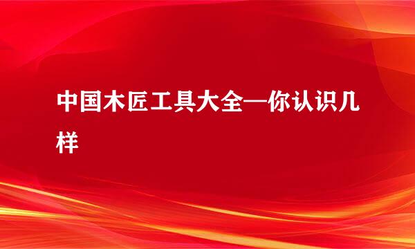 中国木匠工具大全—你认识几样